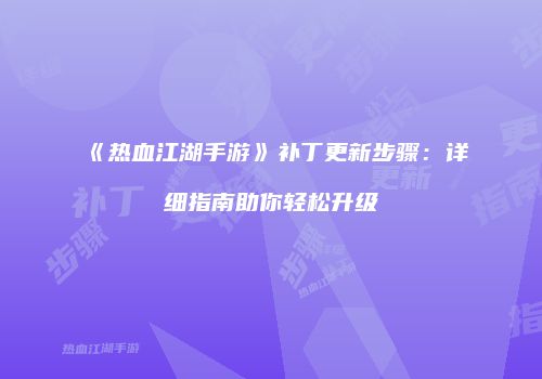 《热血江湖手游》补丁更新步骤：详细指南助你轻松升级