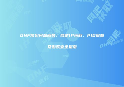 DNF常见问题解答：网吧IP获取、PID查看及游戏安全指南