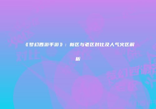 《梦幻西游手游》：新区与老区对比及人气火区解析