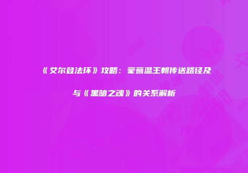 《艾尔登法环》攻略：蒙葛温王朝传送路径及与《黑暗之魂》的关系解析