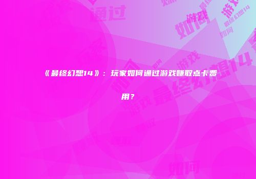 《最终幻想14》：玩家如何通过游戏赚取点卡费用？