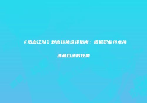 《热血江湖》刺客技能选择指南：根据职业特点挑选最合适的技能