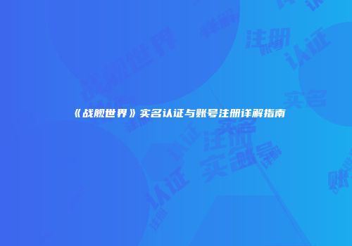 《战舰世界》实名认证与账号注册详解指南