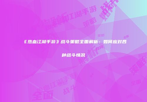 《热血江湖手游》战斗策略全面解析：如何应对各种战斗情况