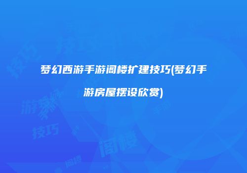 梦幻西游手游阁楼扩建技巧(梦幻手游房屋摆设欣赏)