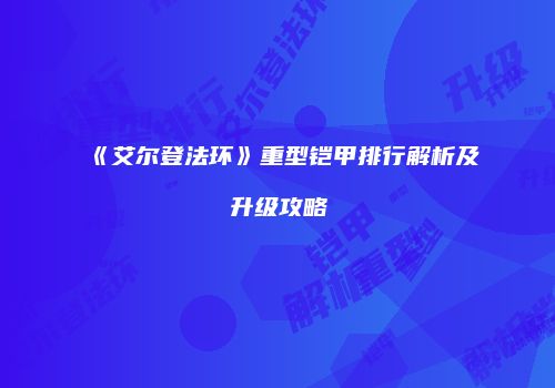 《艾尔登法环》重型铠甲排行解析及升级攻略