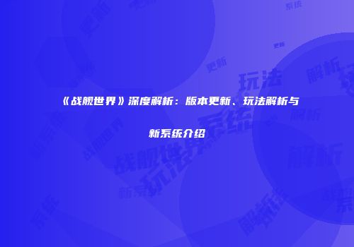 《战舰世界》深度解析：版本更新、玩法解析与新系统介绍