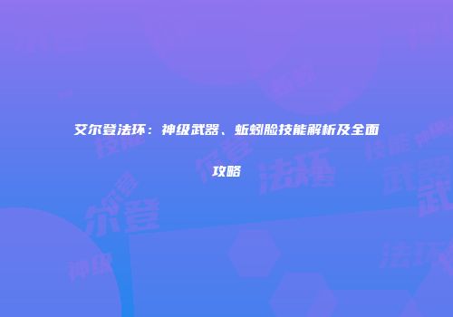 艾尔登法环：神级武器、蚯蚓脸技能解析及全面攻略
