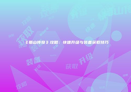 《蜀山传奇》攻略：快速升级与装备获取技巧