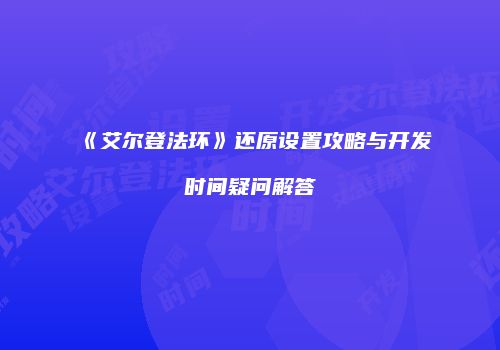 《艾尔登法环》还原设置攻略与开发时间疑问解答