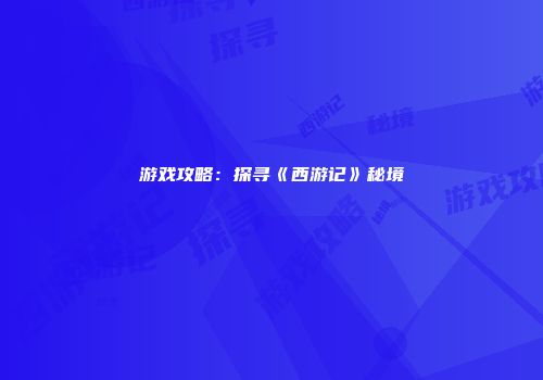 游戏攻略：探寻《西游记》秘境