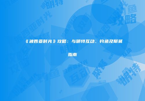 《波西亚时光》攻略：与明特互动、钓鱼及聚餐指南