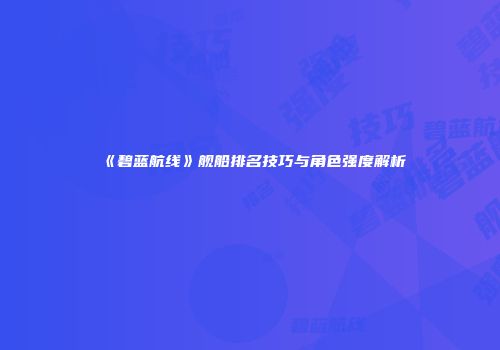 《碧蓝航线》舰船排名技巧与角色强度解析
