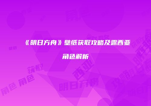 《明日方舟》壁纸获取攻略及露西亚角色解析