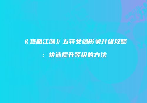 《热血江湖》五转女剑形象升级攻略：快速提升等级的方法