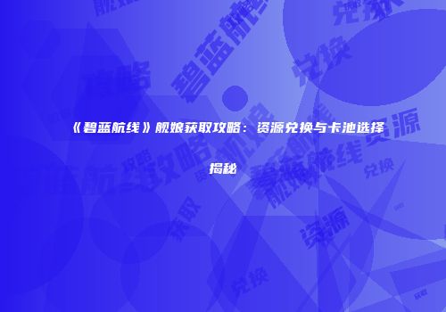 《碧蓝航线》舰娘获取攻略：资源兑换与卡池选择揭秘