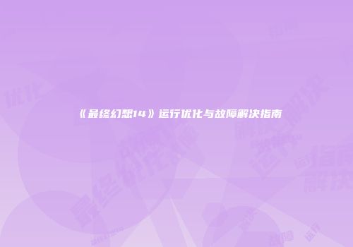 《最终幻想14》运行优化与故障解决指南