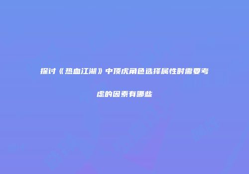 探讨《热血江湖》中顶虎角色选择属性时需要考虑的因素有哪些
