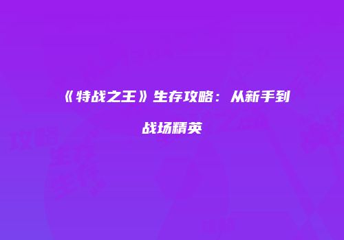 《特战之王》生存攻略：从新手到战场精英