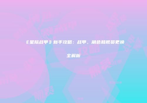 《星际战甲》新手攻略：战甲、角色和舰员更换全解析