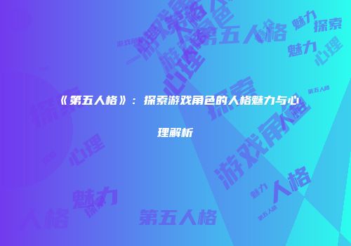 《第五人格》：探索游戏角色的人格魅力与心理解析