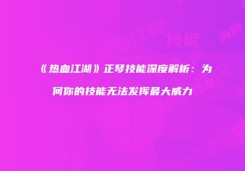 《热血江湖》正琴技能深度解析：为何你的技能无法发挥最大威力