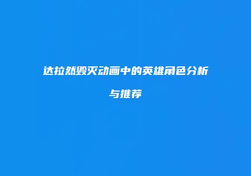 达拉然毁灭动画中的英雄角色分析与推荐