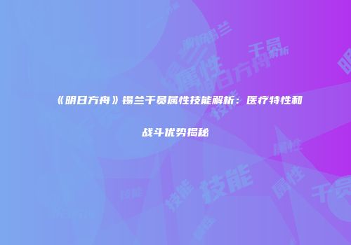 《明日方舟》锡兰干员属性技能解析：医疗特性和战斗优势揭秘