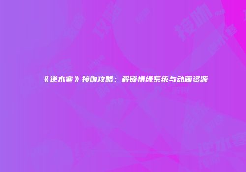 《逆水寒》接吻攻略：解锁情缘系统与动画资源