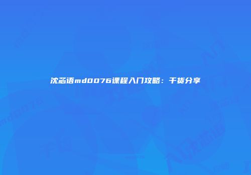 沈芯语md0076课程入门攻略：干货分享