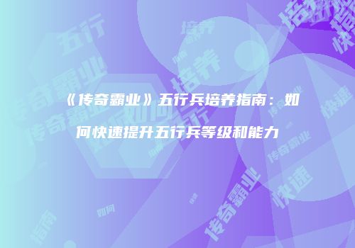 《传奇霸业》五行兵培养指南：如何快速提升五行兵等级和能力