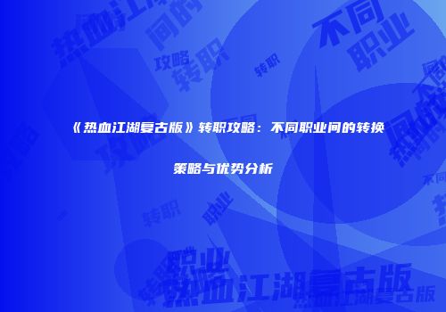 《热血江湖复古版》转职攻略：不同职业间的转换策略与优势分析