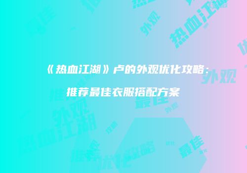 《热血江湖》卢的外观优化攻略：推荐最佳衣服搭配方案