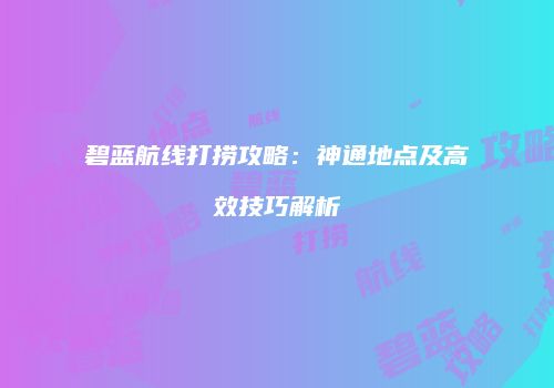 碧蓝航线打捞攻略：神通地点及高效技巧解析