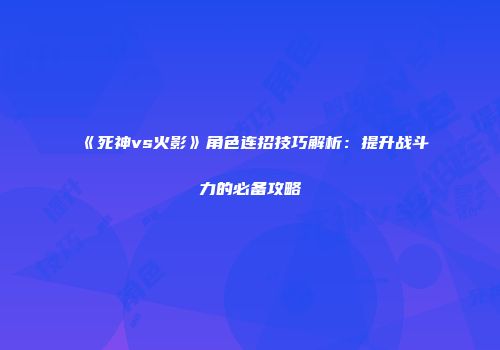 《死神vs火影》角色连招技巧解析：提升战斗力的必备攻略
