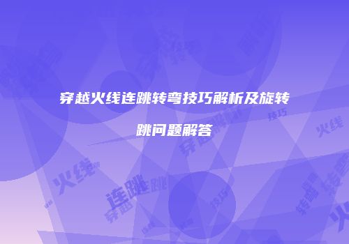 穿越火线连跳转弯技巧解析及旋转跳问题解答