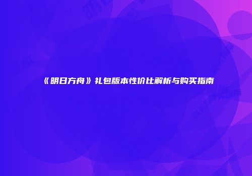 《明日方舟》礼包版本性价比解析与购买指南