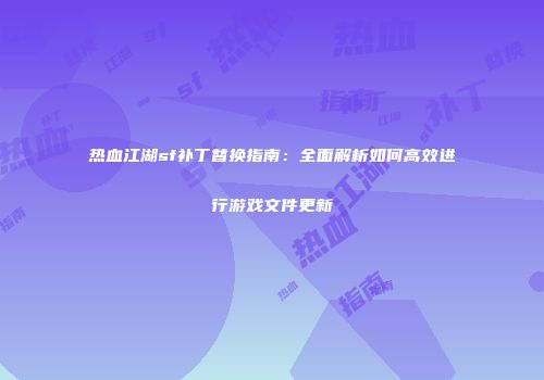 热血江湖sf补丁替换指南：全面解析如何高效进行游戏文件更新
