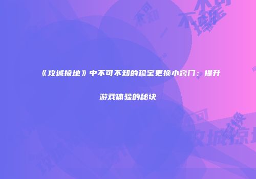 《攻城掠地》中不可不知的珍宝更换小窍门：提升游戏体验的秘诀