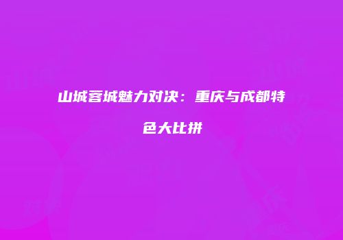 山城蓉城魅力对决：重庆与成都特色大比拼