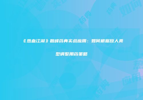 《热血江湖》碧峰药典实战应用：如何根据敌人类型调整用药策略