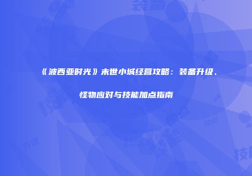 《波西亚时光》末世小城经营攻略：装备升级、怪物应对与技能加点指南
