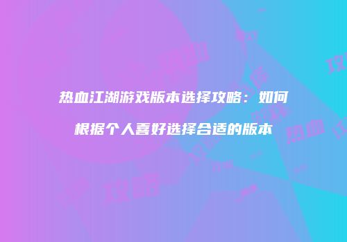 热血江湖游戏版本选择攻略：如何根据个人喜好选择合适的版本