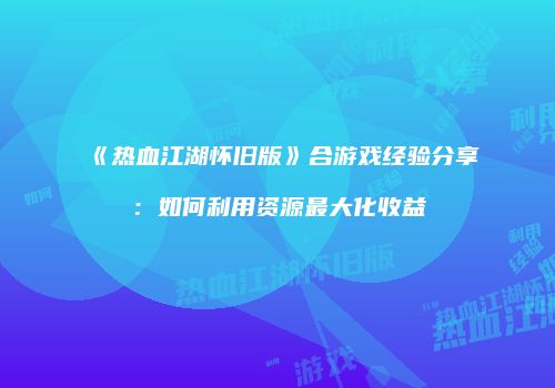 《热血江湖怀旧版》合游戏经验分享：如何利用资源最大化收益