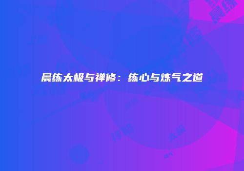 晨练太极与禅修：练心与炼气之道