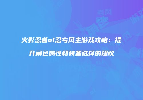 火影忍者ol忍考风主游戏攻略：提升角色属性和装备选择的建议