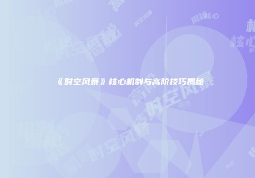 《时空风暴》核心机制与高阶技巧揭秘