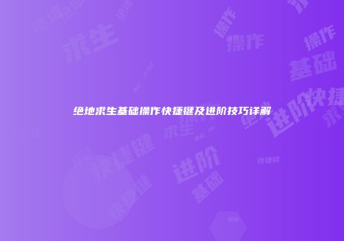 绝地求生基础操作快捷键及进阶技巧详解