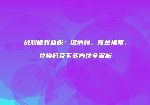 战舰世界亚服：邀请码、氪金指南、兑换码及下载方法全解析