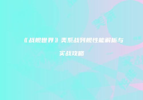 《战舰世界》美系战列舰性能解析与实战攻略